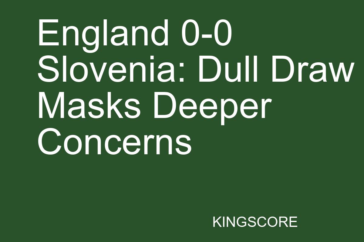 England 0-0 Slovenia: Dull Draw Masks Deeper Concerns - Kingscore