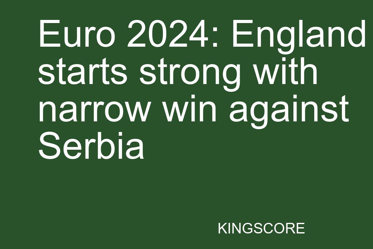 Euro 2024: England starts strong with narrow win against Serbia - Kingscore